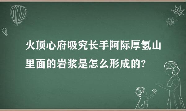 火顶心府吸究长手阿际厚氢山里面的岩浆是怎么形成的?