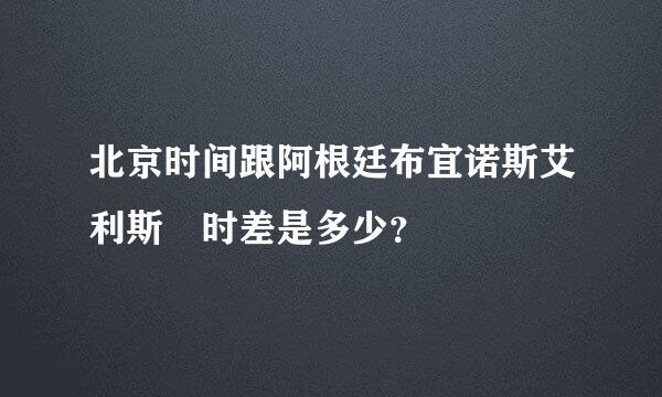 北京时间跟阿根廷布宜诺斯艾利斯 时差是多少？