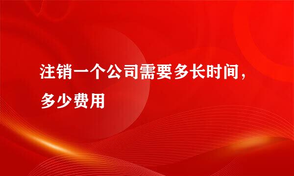 注销一个公司需要多长时间，多少费用