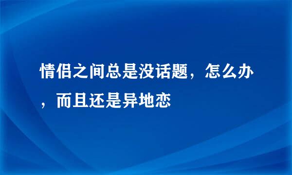 情侣之间总是没话题，怎么办，而且还是异地恋