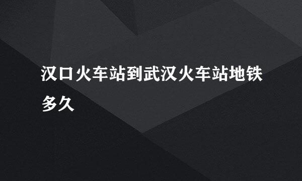 汉口火车站到武汉火车站地铁多久