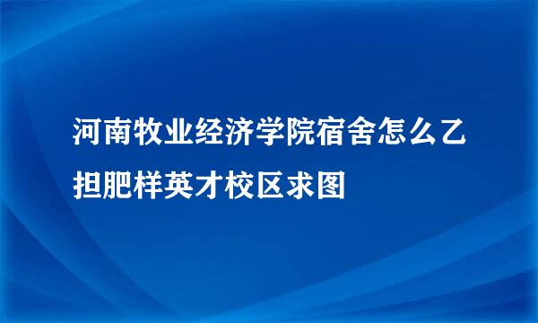 河南牧业经济学院宿舍怎么乙担肥样英才校区求图