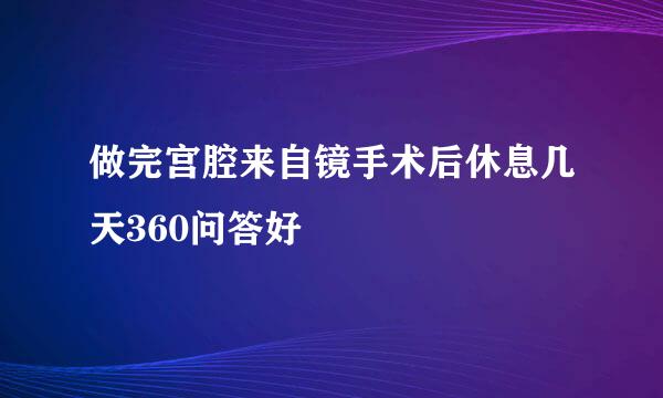 做完宫腔来自镜手术后休息几天360问答好