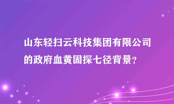 山东轻扫云科技集团有限公司的政府血黄固探七径背景？