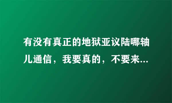 有没有真正的地狱亚议陆哪轴儿通信，我要真的，不要来给我讲道理，我恨她来自！