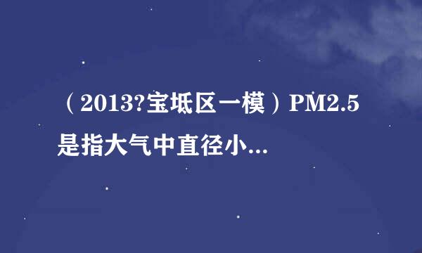 （2013?宝坻区一模）PM2.5是指大气中直径小于或等于2.5微米的颗粒物，主要来自化石燃料的燃烧...