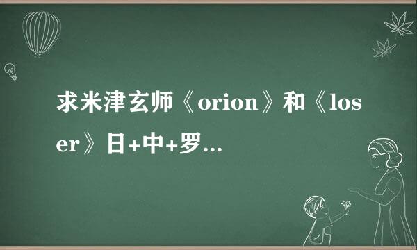 求米津玄师《orion》和《loser》日+中+罗马音歌词，蟹蟹QWQ