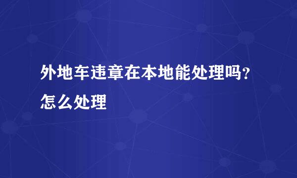 外地车违章在本地能处理吗？怎么处理