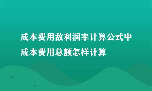 成本费用敌利润率计算公式中成本费用总额怎样计算