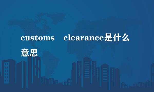 customs clearance是什么意思