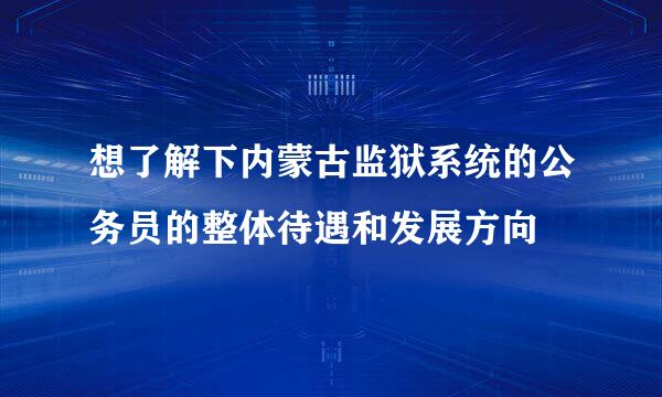 想了解下内蒙古监狱系统的公务员的整体待遇和发展方向