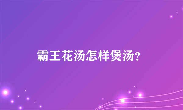 霸王花汤怎样煲汤？