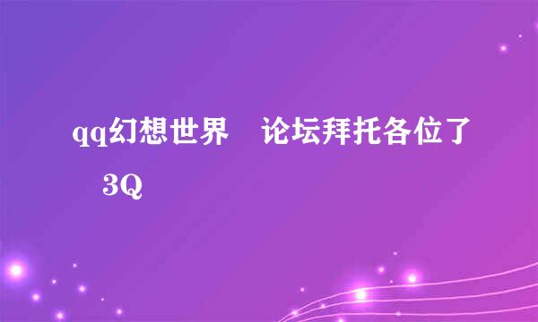 qq幻想世界 论坛拜托各位了 3Q