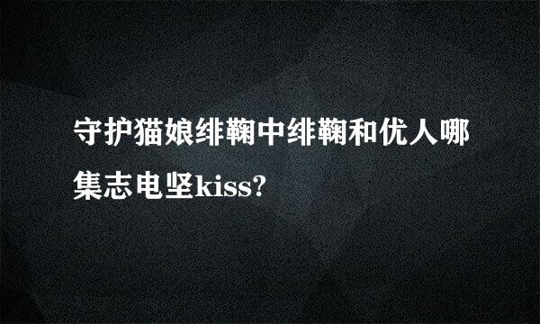 守护猫娘绯鞠中绯鞠和优人哪集志电坚kiss?