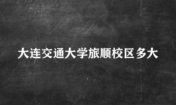 大连交通大学旅顺校区多大