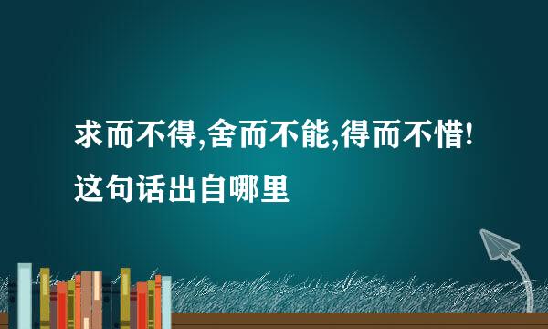 求而不得,舍而不能,得而不惜!这句话出自哪里