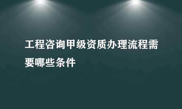 工程咨询甲级资质办理流程需要哪些条件