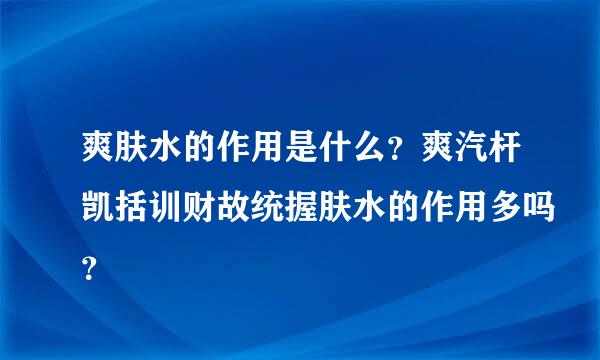 爽肤水的作用是什么？爽汽杆凯括训财故统握肤水的作用多吗？