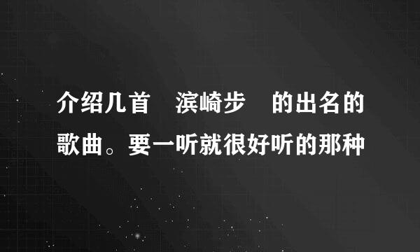 介绍几首 滨崎步 的出名的歌曲。要一听就很好听的那种