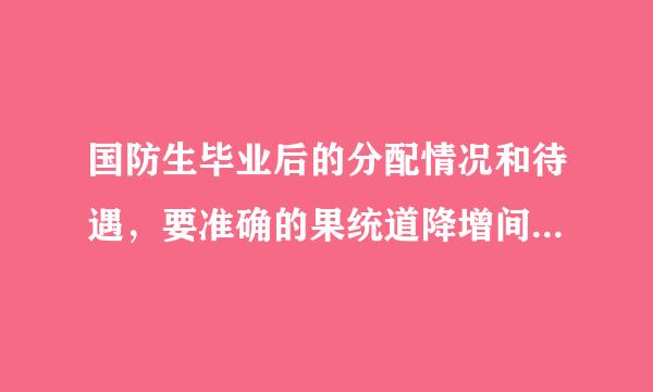 国防生毕业后的分配情况和待遇，要准确的果统道降增间纸革，谢谢。不确定的请不要回答