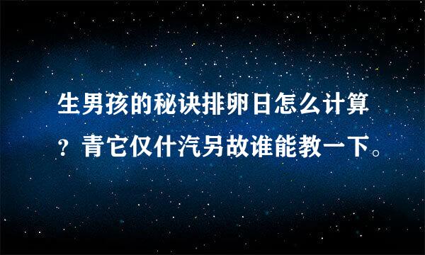 生男孩的秘诀排卵日怎么计算？青它仅什汽另故谁能教一下。