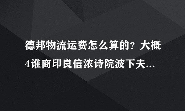 德邦物流运费怎么算的？大概4谁商印良信浓诗院波下夫0多斤，需要多少钱？？？