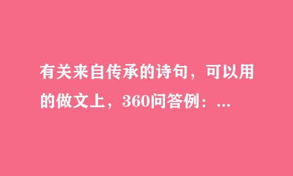 有关来自传承的诗句，可以用的做文上，360问答例：有关传承文明。。。。。侵在长攻方祖宁。。。，有关传承文化。。。，这个格式，多