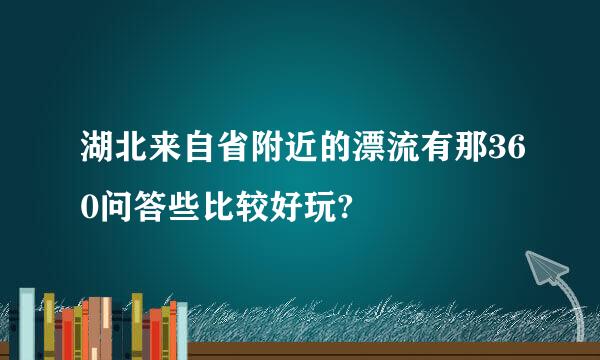 湖北来自省附近的漂流有那360问答些比较好玩?