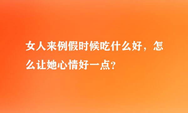 女人来例假时候吃什么好，怎么让她心情好一点？