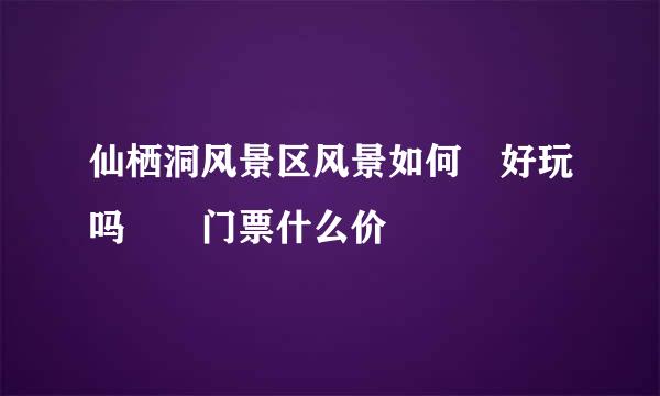 仙栖洞风景区风景如何 好玩吗  门票什么价