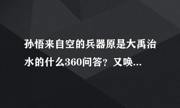 孙悟来自空的兵器原是大禹治水的什么360问答？又唤为什么？沙僧则生半验得成正果后被封为什么？孙悟空最具有反抗精神的故事...