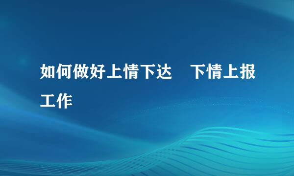 如何做好上情下达 下情上报工作