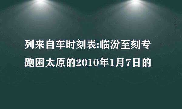 列来自车时刻表:临汾至刻专跑困太原的2010年1月7日的