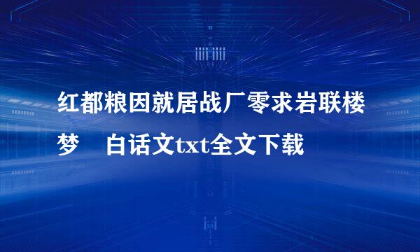 红都粮因就居战厂零求岩联楼梦 白话文txt全文下载