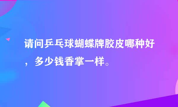 请问乒乓球蝴蝶牌胶皮哪种好，多少钱香掌一样。