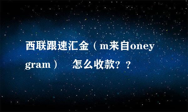 西联跟速汇金（m来自oney gram） 怎么收款？？