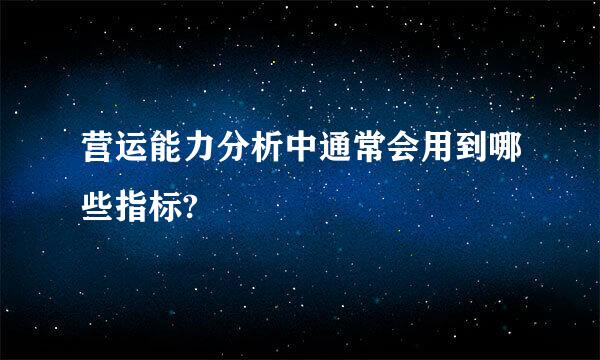 营运能力分析中通常会用到哪些指标?