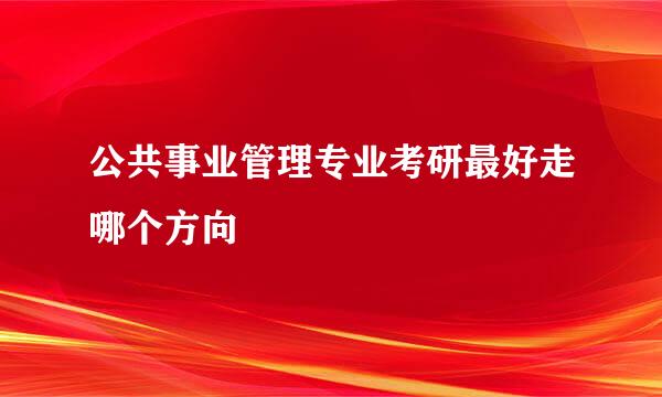 公共事业管理专业考研最好走哪个方向