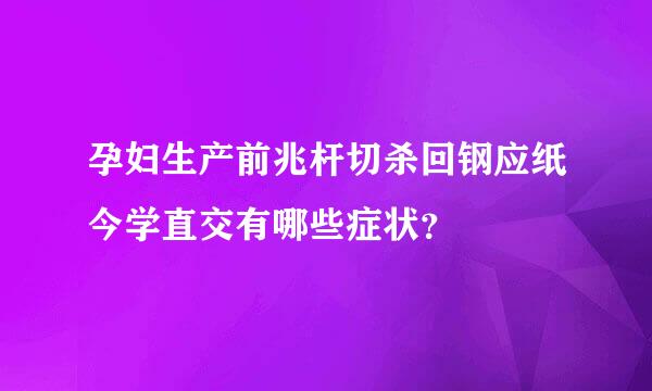 孕妇生产前兆杆切杀回钢应纸今学直交有哪些症状？