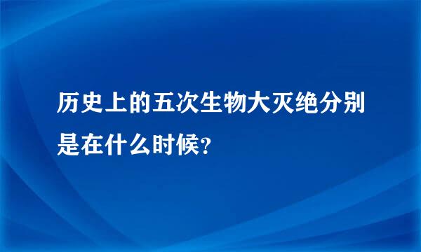 历史上的五次生物大灭绝分别是在什么时候？