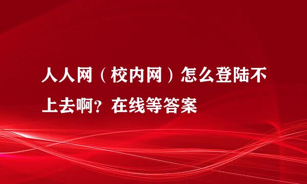 人人网（校内网）怎么登陆不上去啊？在线等答案