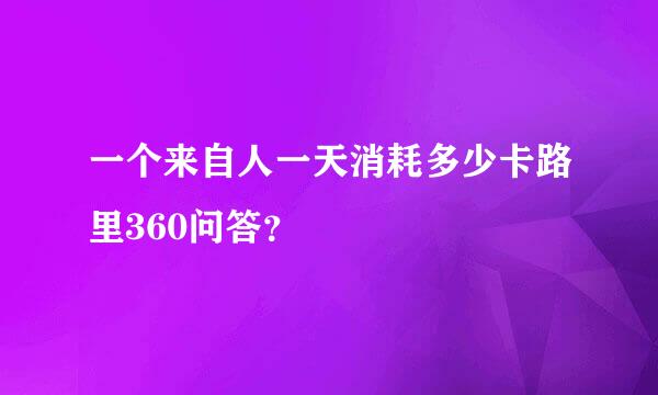 一个来自人一天消耗多少卡路里360问答？