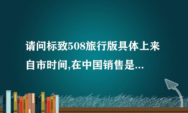 请问标致508旅行版具体上来自市时间,在中国销售是进口还是国产的和大概的价格。