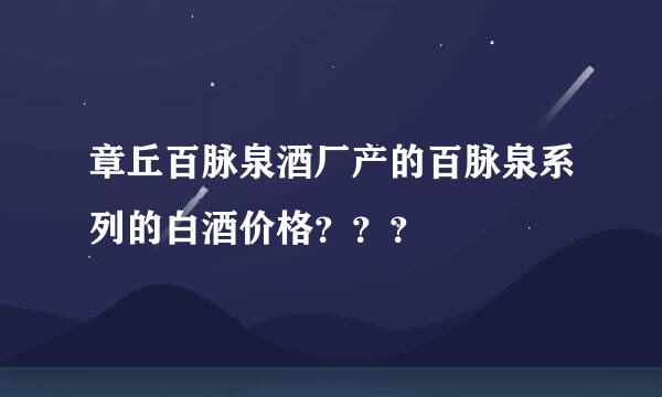 章丘百脉泉酒厂产的百脉泉系列的白酒价格？？？