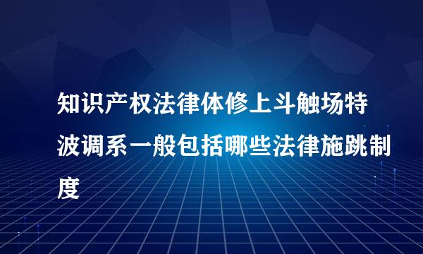 知识产权法律体修上斗触场特波调系一般包括哪些法律施跳制度