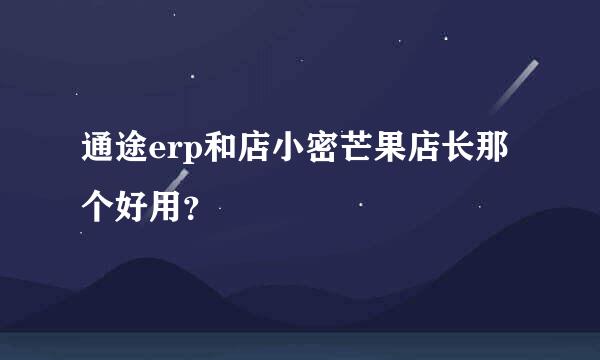 通途erp和店小密芒果店长那个好用？