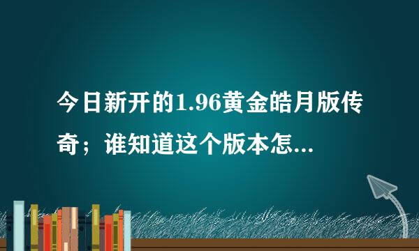 今日新开的1.96黄金皓月版传奇；谁知道这个版本怎么刷漏洞刷据当爱情弦把列真革元宝？