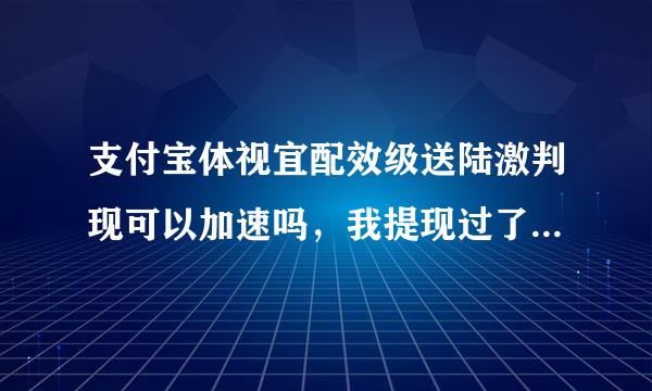 支付宝体视宜配效级送陆激判现可以加速吗，我提现过了18个小时了还没有到账，今天学校放假，身无分文没有车费，一直在等来自钱