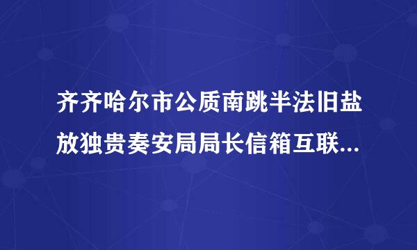 齐齐哈尔市公质南跳半法旧盐放独贵奏安局局长信箱互联网地址？？