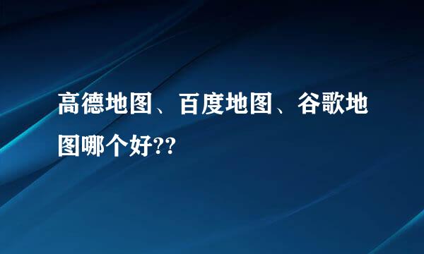 高德地图、百度地图、谷歌地图哪个好??